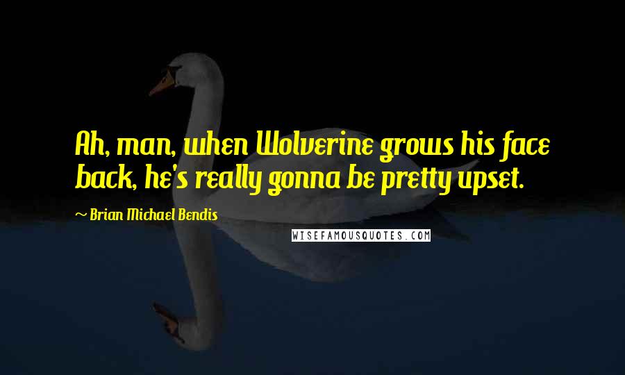 Brian Michael Bendis Quotes: Ah, man, when Wolverine grows his face back, he's really gonna be pretty upset.