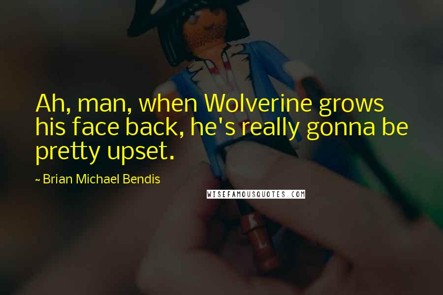 Brian Michael Bendis Quotes: Ah, man, when Wolverine grows his face back, he's really gonna be pretty upset.