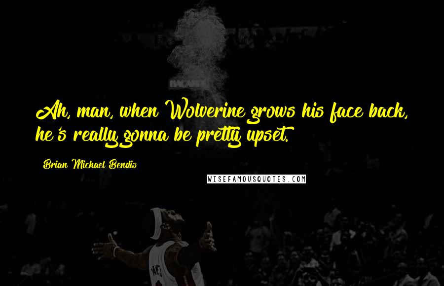 Brian Michael Bendis Quotes: Ah, man, when Wolverine grows his face back, he's really gonna be pretty upset.