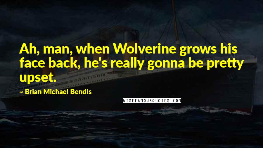 Brian Michael Bendis Quotes: Ah, man, when Wolverine grows his face back, he's really gonna be pretty upset.