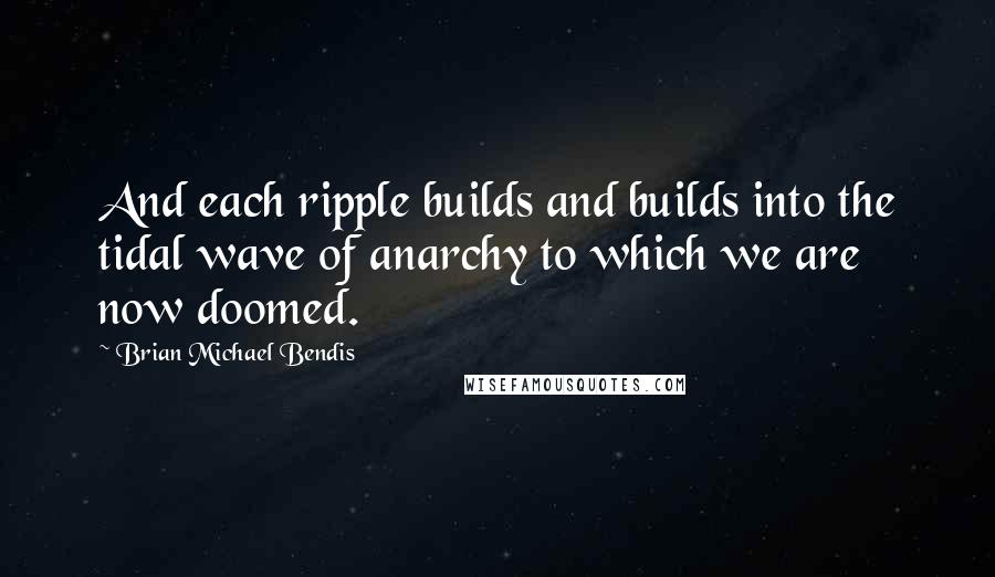 Brian Michael Bendis Quotes: And each ripple builds and builds into the tidal wave of anarchy to which we are now doomed.