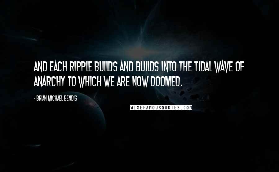 Brian Michael Bendis Quotes: And each ripple builds and builds into the tidal wave of anarchy to which we are now doomed.