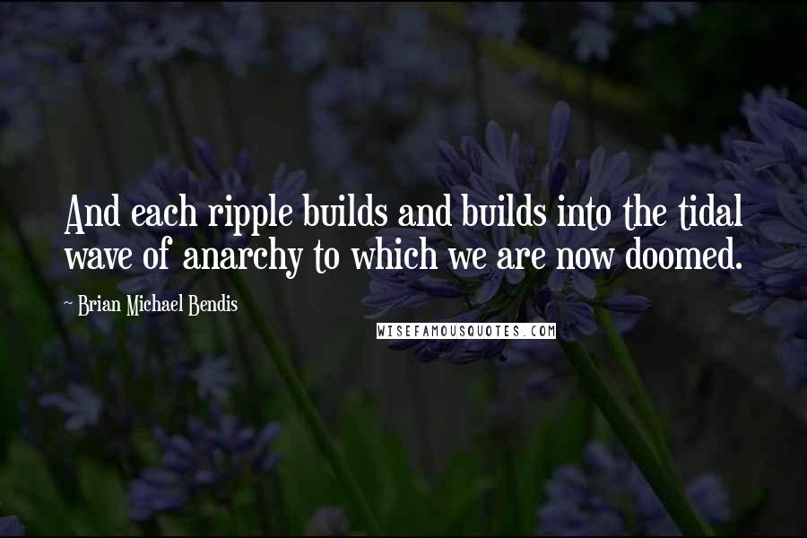 Brian Michael Bendis Quotes: And each ripple builds and builds into the tidal wave of anarchy to which we are now doomed.