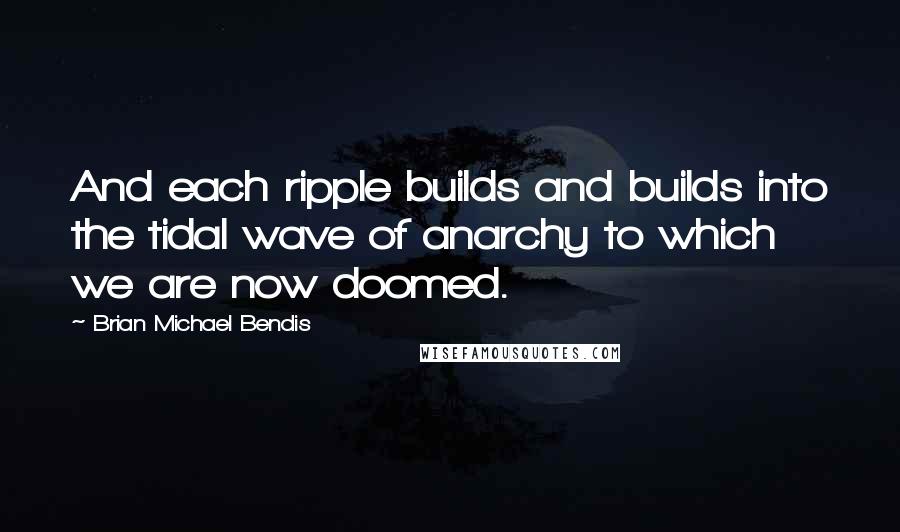 Brian Michael Bendis Quotes: And each ripple builds and builds into the tidal wave of anarchy to which we are now doomed.