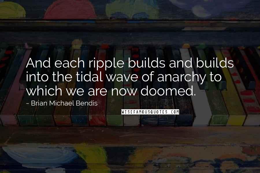 Brian Michael Bendis Quotes: And each ripple builds and builds into the tidal wave of anarchy to which we are now doomed.