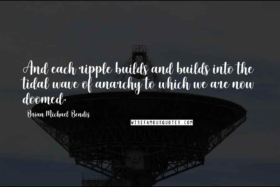 Brian Michael Bendis Quotes: And each ripple builds and builds into the tidal wave of anarchy to which we are now doomed.