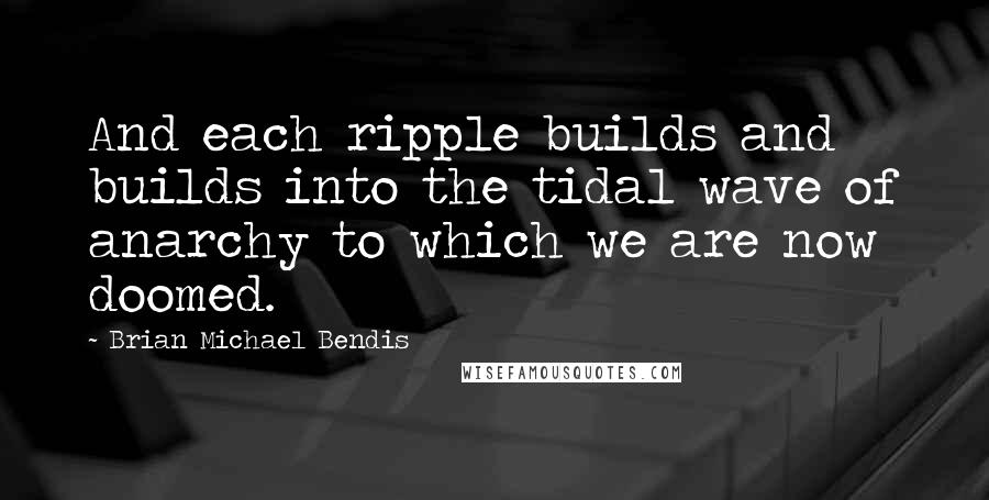 Brian Michael Bendis Quotes: And each ripple builds and builds into the tidal wave of anarchy to which we are now doomed.