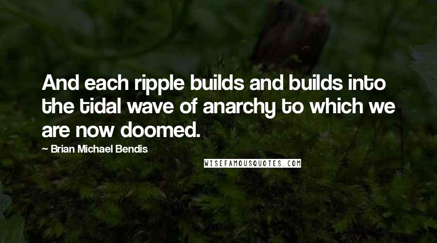 Brian Michael Bendis Quotes: And each ripple builds and builds into the tidal wave of anarchy to which we are now doomed.