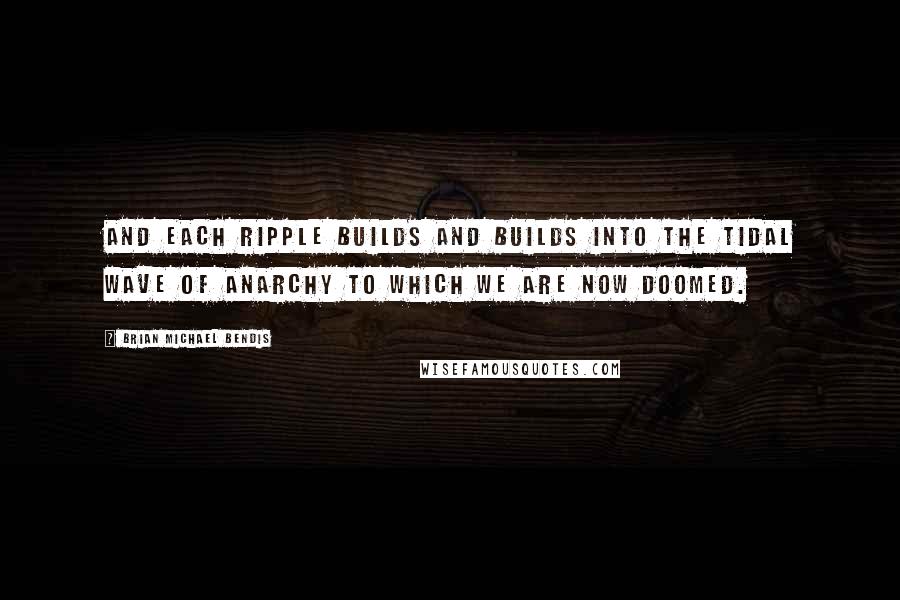 Brian Michael Bendis Quotes: And each ripple builds and builds into the tidal wave of anarchy to which we are now doomed.