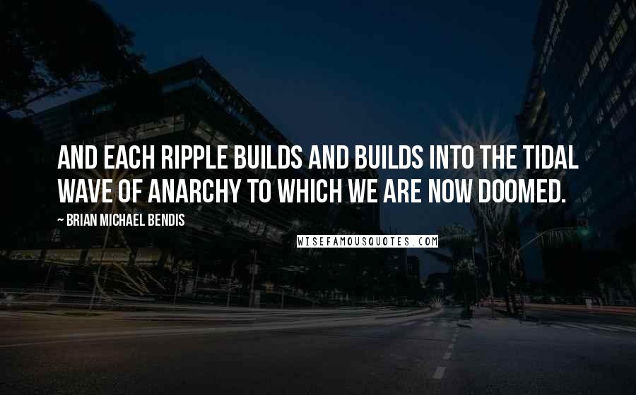 Brian Michael Bendis Quotes: And each ripple builds and builds into the tidal wave of anarchy to which we are now doomed.