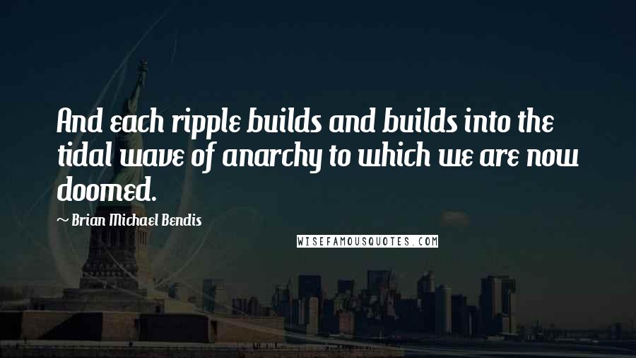 Brian Michael Bendis Quotes: And each ripple builds and builds into the tidal wave of anarchy to which we are now doomed.