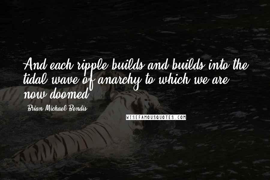 Brian Michael Bendis Quotes: And each ripple builds and builds into the tidal wave of anarchy to which we are now doomed.