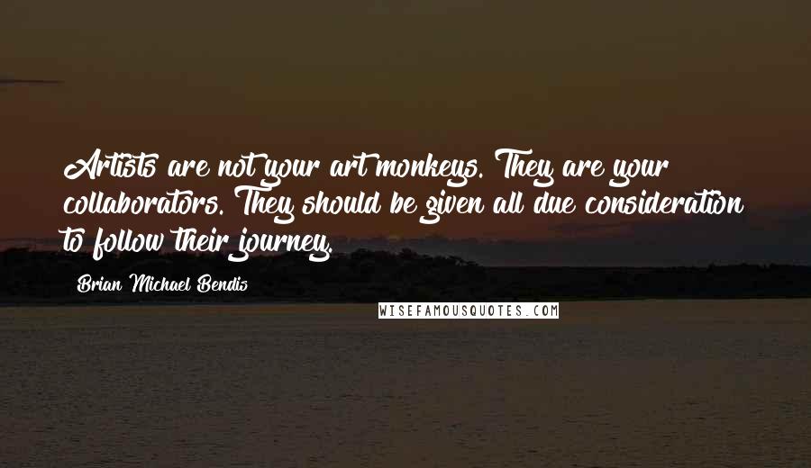 Brian Michael Bendis Quotes: Artists are not your art monkeys. They are your collaborators. They should be given all due consideration to follow their journey.