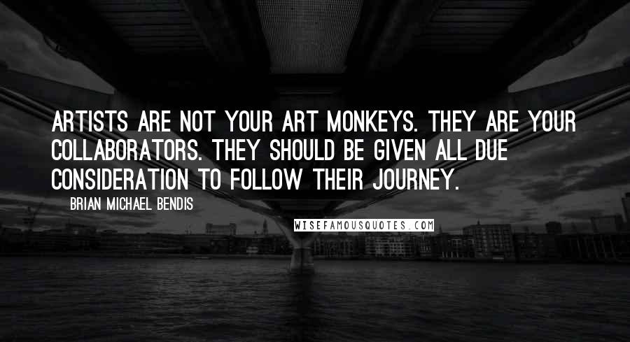 Brian Michael Bendis Quotes: Artists are not your art monkeys. They are your collaborators. They should be given all due consideration to follow their journey.