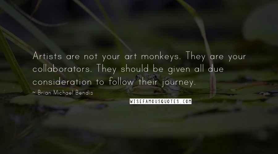 Brian Michael Bendis Quotes: Artists are not your art monkeys. They are your collaborators. They should be given all due consideration to follow their journey.