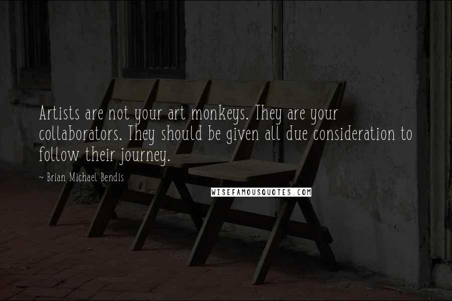 Brian Michael Bendis Quotes: Artists are not your art monkeys. They are your collaborators. They should be given all due consideration to follow their journey.