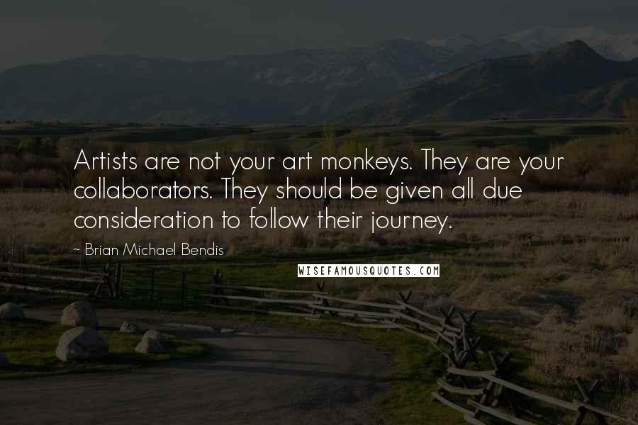 Brian Michael Bendis Quotes: Artists are not your art monkeys. They are your collaborators. They should be given all due consideration to follow their journey.