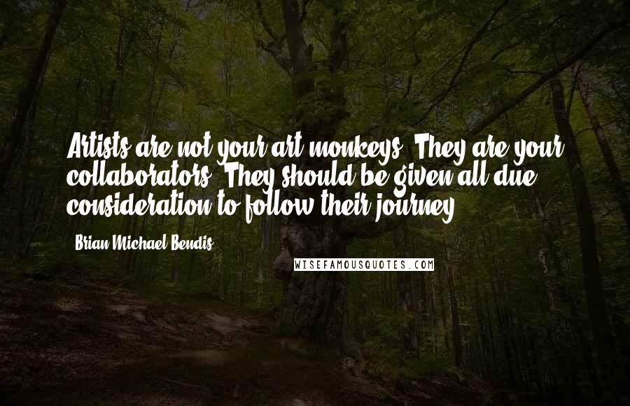 Brian Michael Bendis Quotes: Artists are not your art monkeys. They are your collaborators. They should be given all due consideration to follow their journey.