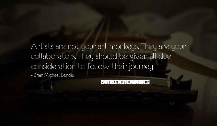 Brian Michael Bendis Quotes: Artists are not your art monkeys. They are your collaborators. They should be given all due consideration to follow their journey.