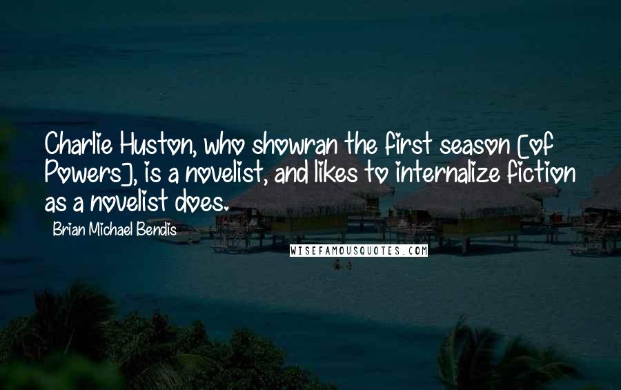Brian Michael Bendis Quotes: Charlie Huston, who showran the first season [of Powers], is a novelist, and likes to internalize fiction as a novelist does.