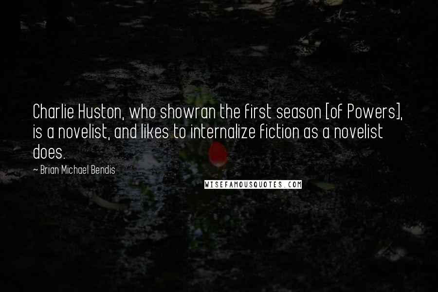Brian Michael Bendis Quotes: Charlie Huston, who showran the first season [of Powers], is a novelist, and likes to internalize fiction as a novelist does.
