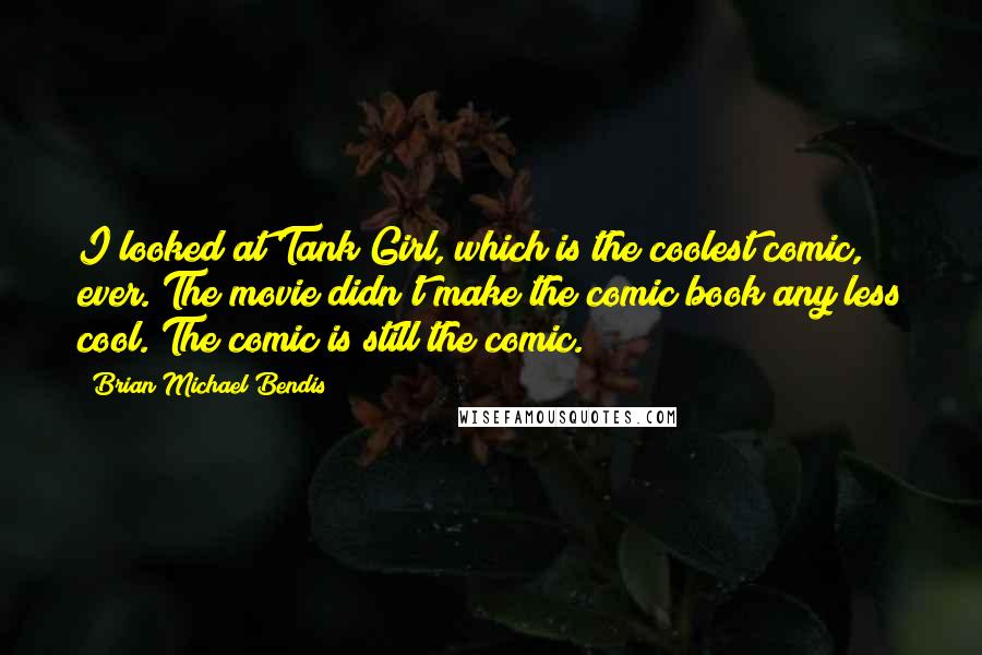 Brian Michael Bendis Quotes: I looked at Tank Girl, which is the coolest comic, ever. The movie didn't make the comic book any less cool. The comic is still the comic.