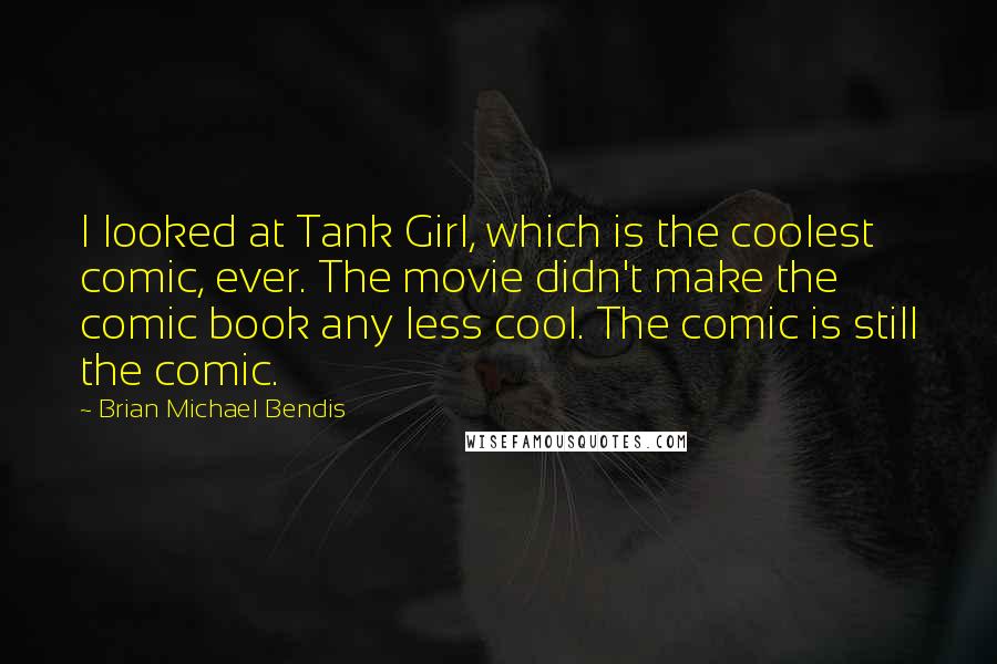 Brian Michael Bendis Quotes: I looked at Tank Girl, which is the coolest comic, ever. The movie didn't make the comic book any less cool. The comic is still the comic.