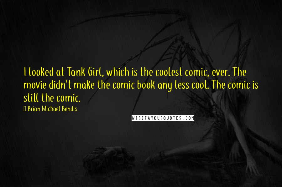 Brian Michael Bendis Quotes: I looked at Tank Girl, which is the coolest comic, ever. The movie didn't make the comic book any less cool. The comic is still the comic.