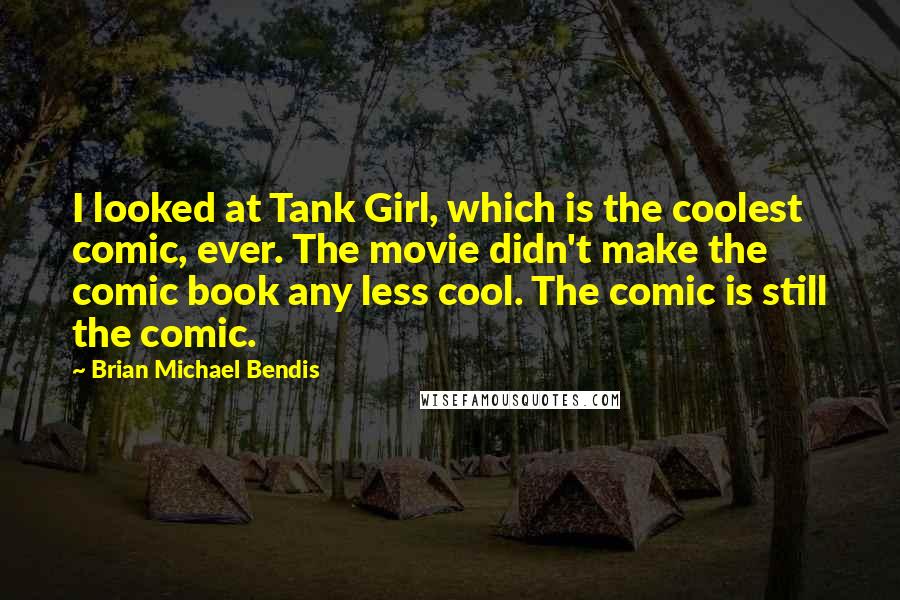 Brian Michael Bendis Quotes: I looked at Tank Girl, which is the coolest comic, ever. The movie didn't make the comic book any less cool. The comic is still the comic.