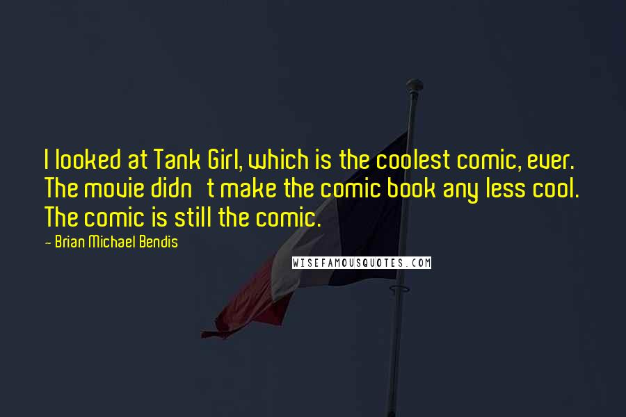Brian Michael Bendis Quotes: I looked at Tank Girl, which is the coolest comic, ever. The movie didn't make the comic book any less cool. The comic is still the comic.