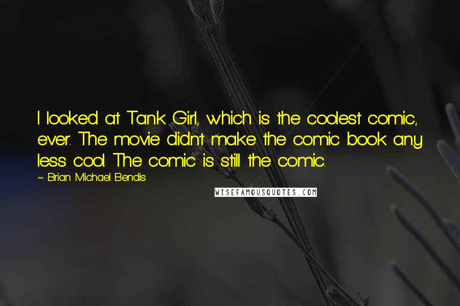 Brian Michael Bendis Quotes: I looked at Tank Girl, which is the coolest comic, ever. The movie didn't make the comic book any less cool. The comic is still the comic.