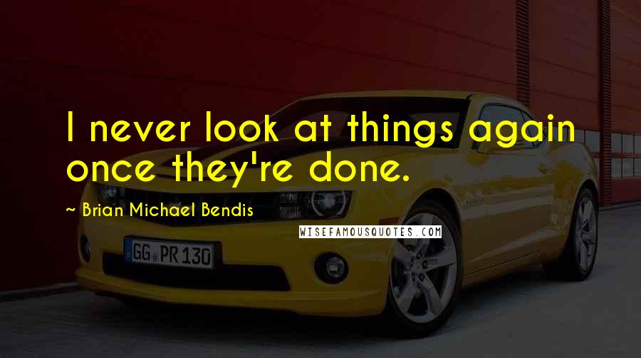 Brian Michael Bendis Quotes: I never look at things again once they're done.