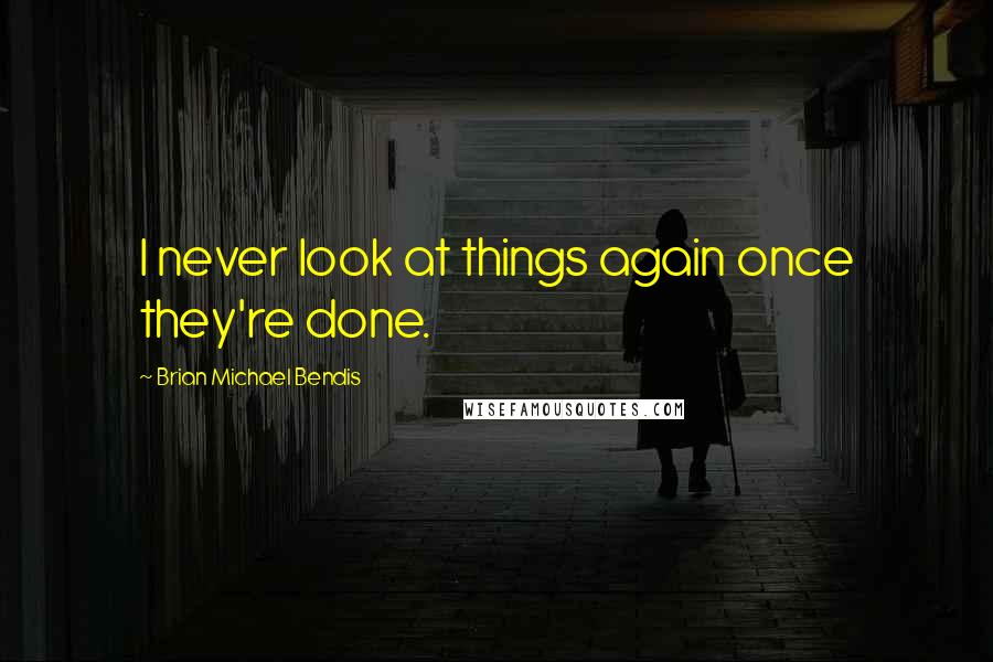 Brian Michael Bendis Quotes: I never look at things again once they're done.
