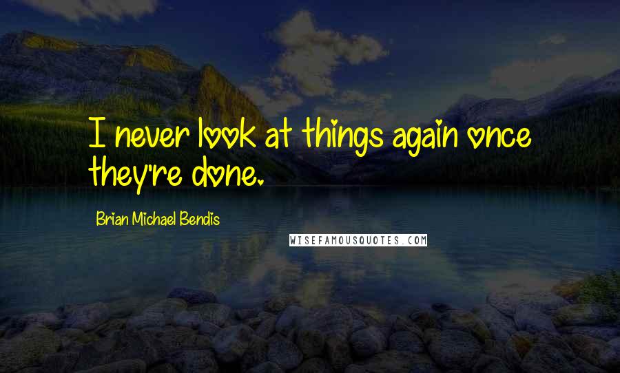 Brian Michael Bendis Quotes: I never look at things again once they're done.