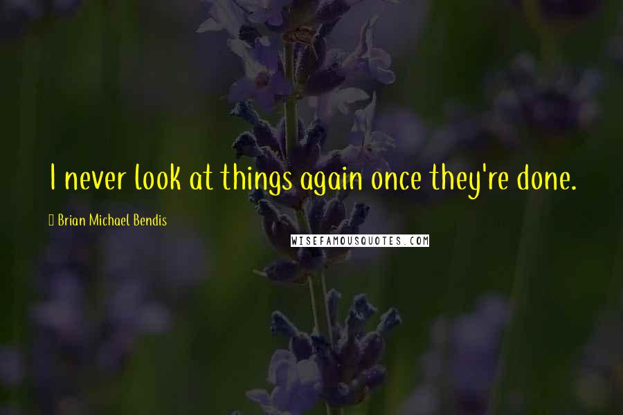 Brian Michael Bendis Quotes: I never look at things again once they're done.