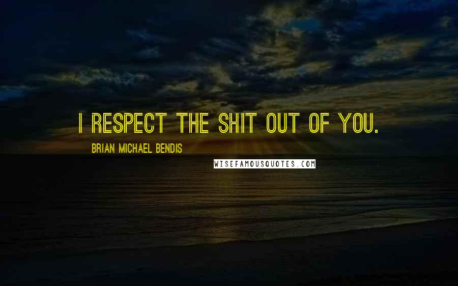 Brian Michael Bendis Quotes: I respect the shit out of you.