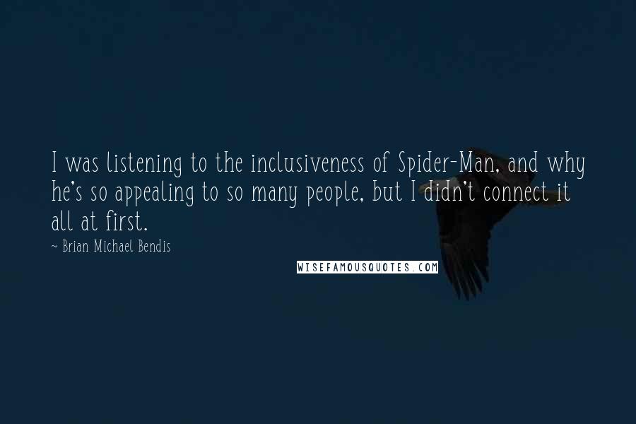Brian Michael Bendis Quotes: I was listening to the inclusiveness of Spider-Man, and why he's so appealing to so many people, but I didn't connect it all at first.