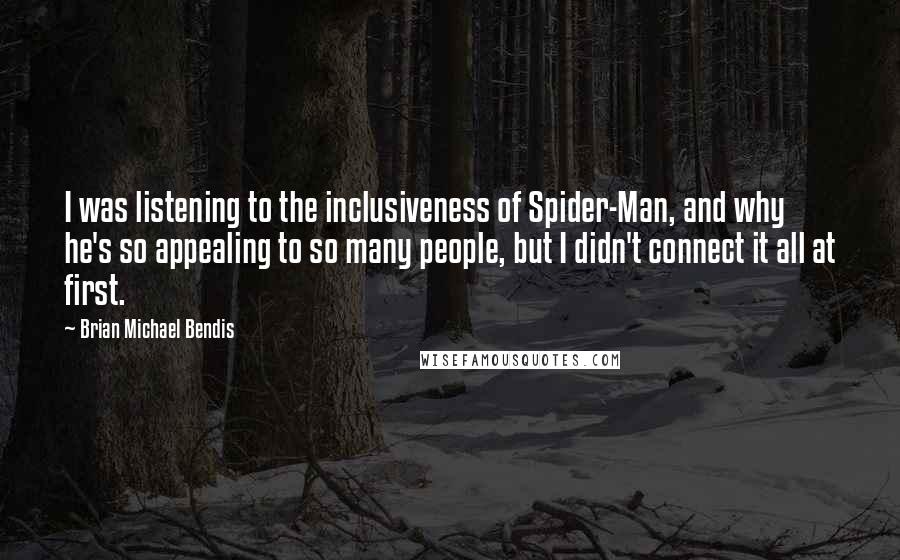 Brian Michael Bendis Quotes: I was listening to the inclusiveness of Spider-Man, and why he's so appealing to so many people, but I didn't connect it all at first.