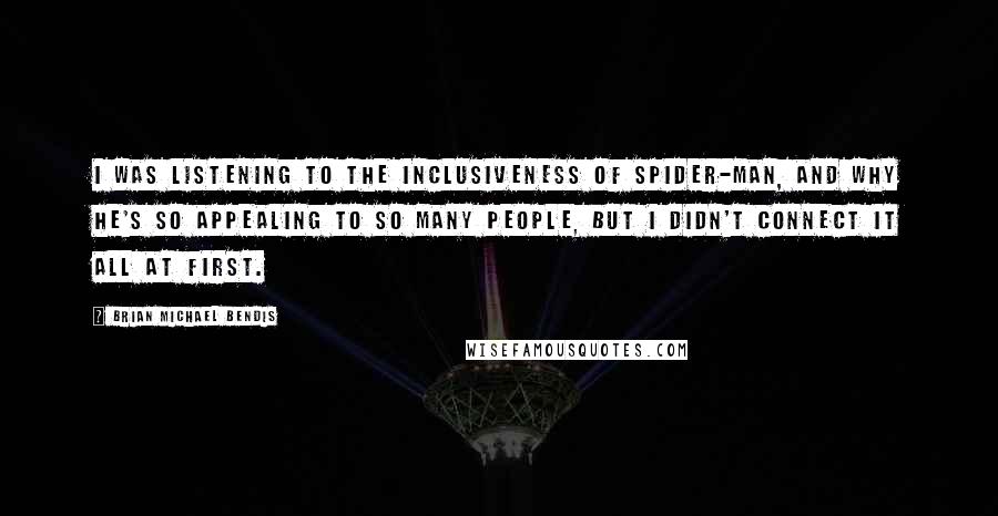 Brian Michael Bendis Quotes: I was listening to the inclusiveness of Spider-Man, and why he's so appealing to so many people, but I didn't connect it all at first.