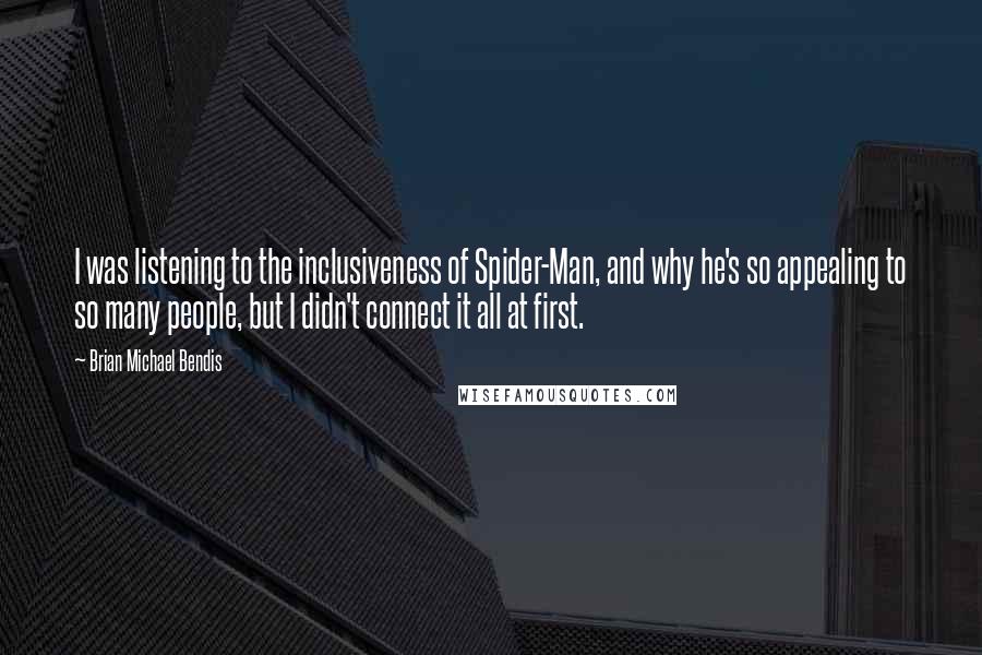 Brian Michael Bendis Quotes: I was listening to the inclusiveness of Spider-Man, and why he's so appealing to so many people, but I didn't connect it all at first.