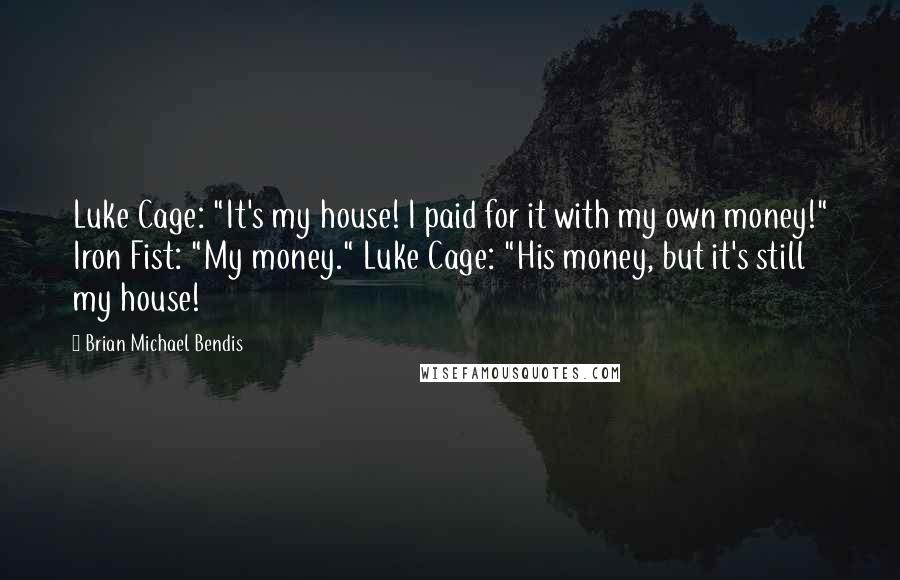 Brian Michael Bendis Quotes: Luke Cage: "It's my house! I paid for it with my own money!" Iron Fist: "My money." Luke Cage: "His money, but it's still my house!