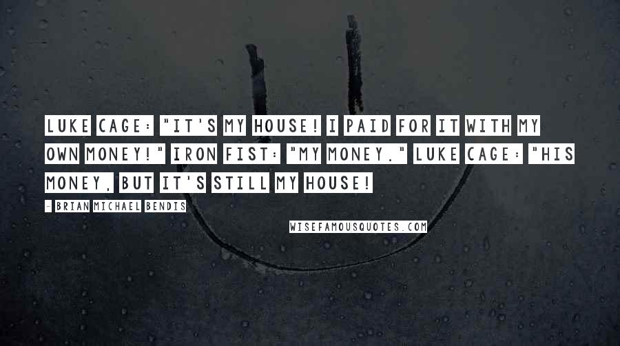 Brian Michael Bendis Quotes: Luke Cage: "It's my house! I paid for it with my own money!" Iron Fist: "My money." Luke Cage: "His money, but it's still my house!