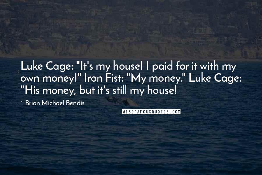 Brian Michael Bendis Quotes: Luke Cage: "It's my house! I paid for it with my own money!" Iron Fist: "My money." Luke Cage: "His money, but it's still my house!