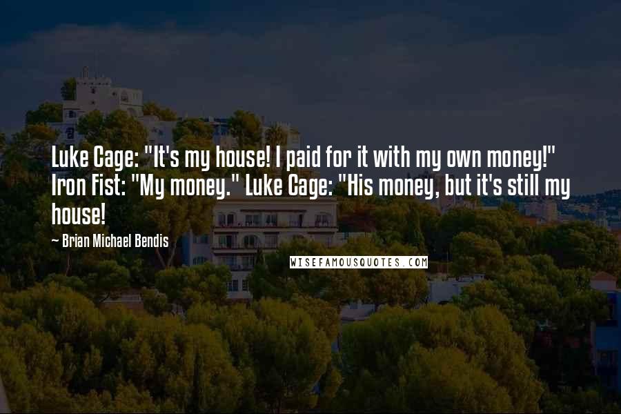 Brian Michael Bendis Quotes: Luke Cage: "It's my house! I paid for it with my own money!" Iron Fist: "My money." Luke Cage: "His money, but it's still my house!