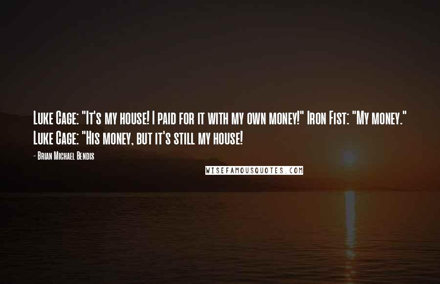 Brian Michael Bendis Quotes: Luke Cage: "It's my house! I paid for it with my own money!" Iron Fist: "My money." Luke Cage: "His money, but it's still my house!