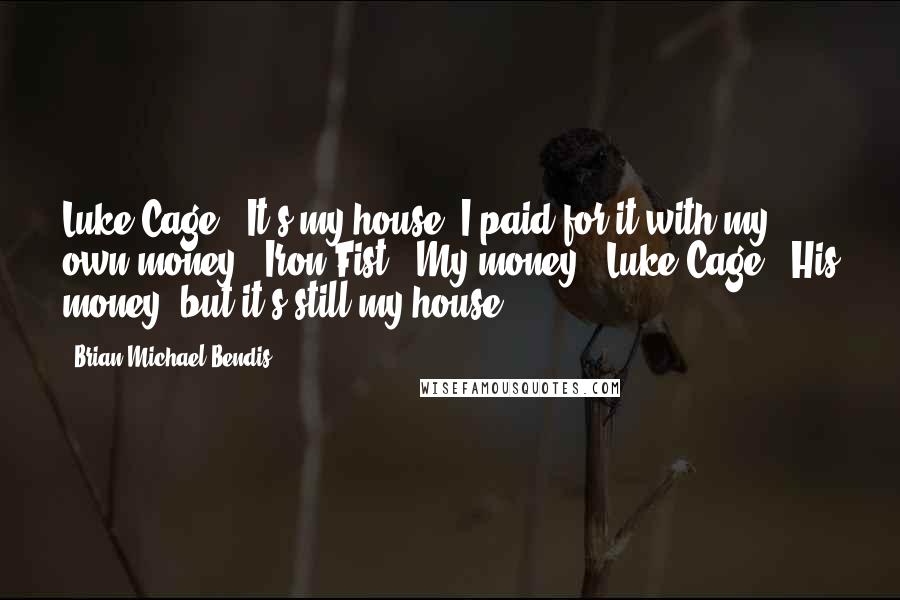 Brian Michael Bendis Quotes: Luke Cage: "It's my house! I paid for it with my own money!" Iron Fist: "My money." Luke Cage: "His money, but it's still my house!