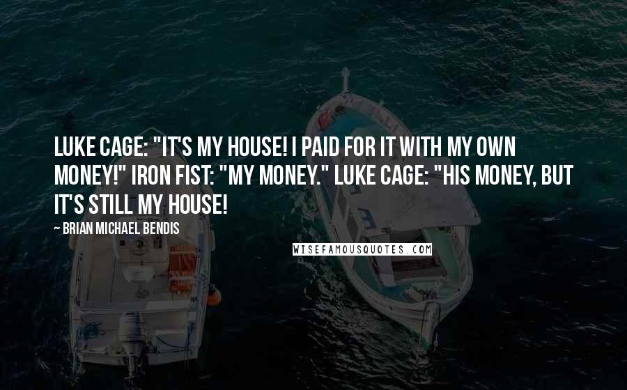 Brian Michael Bendis Quotes: Luke Cage: "It's my house! I paid for it with my own money!" Iron Fist: "My money." Luke Cage: "His money, but it's still my house!