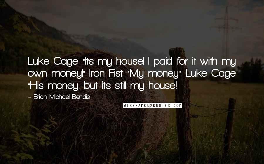 Brian Michael Bendis Quotes: Luke Cage: "It's my house! I paid for it with my own money!" Iron Fist: "My money." Luke Cage: "His money, but it's still my house!