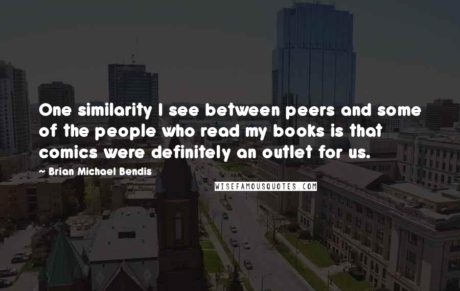 Brian Michael Bendis Quotes: One similarity I see between peers and some of the people who read my books is that comics were definitely an outlet for us.