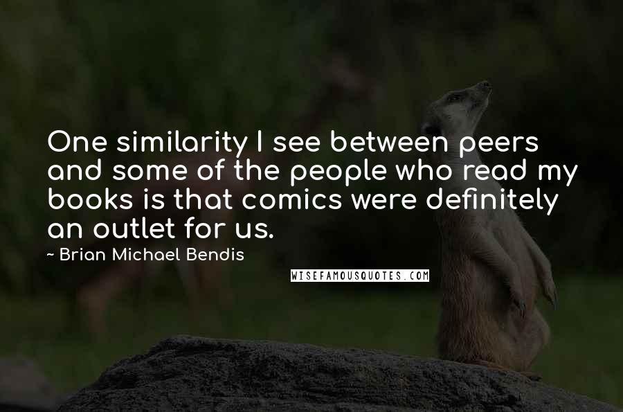 Brian Michael Bendis Quotes: One similarity I see between peers and some of the people who read my books is that comics were definitely an outlet for us.
